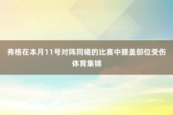 弗格在本月11号对阵同曦的比赛中膝盖部位受伤体育集锦