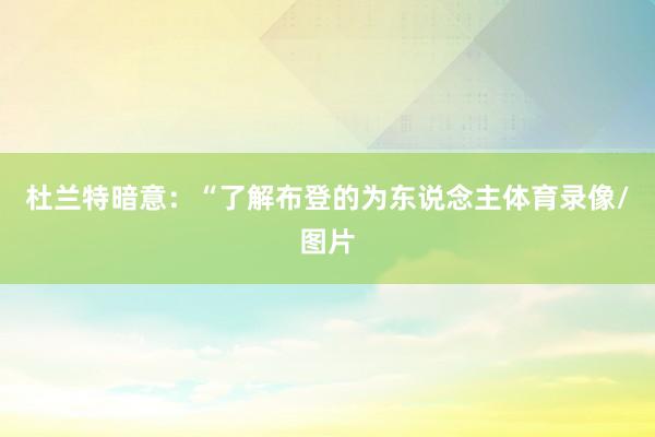 杜兰特暗意：“了解布登的为东说念主体育录像/图片