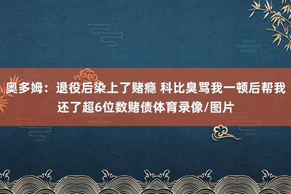 奥多姆：退役后染上了赌瘾 科比臭骂我一顿后帮我还了超6位数赌债体育录像/图片