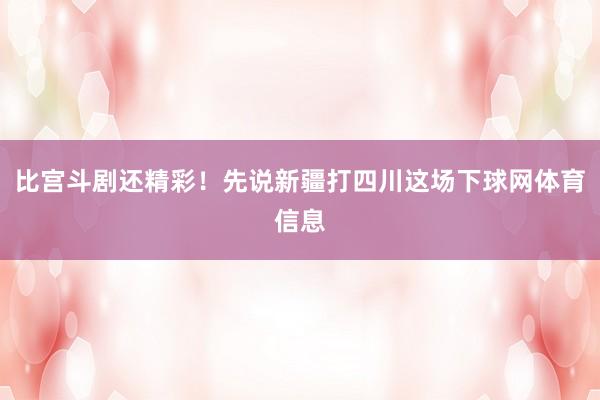 比宫斗剧还精彩！先说新疆打四川这场下球网体育信息