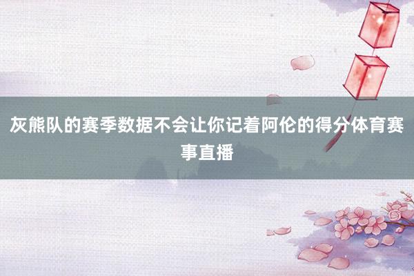 灰熊队的赛季数据不会让你记着阿伦的得分体育赛事直播