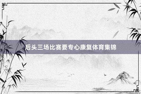 后头三场比赛要专心康复体育集锦