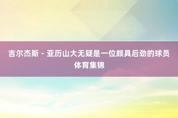 吉尔杰斯 - 亚历山大无疑是一位颇具后劲的球员体育集锦
