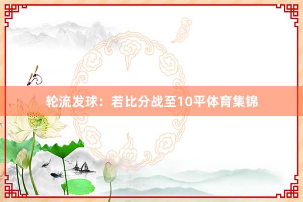 轮流发球：若比分战至10平体育集锦