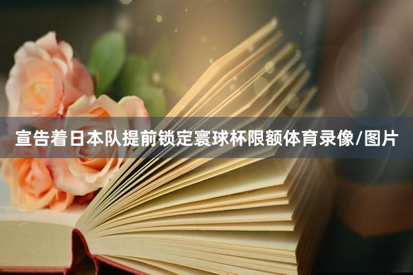 宣告着日本队提前锁定寰球杯限额体育录像/图片
