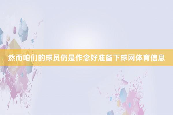 然而咱们的球员仍是作念好准备下球网体育信息