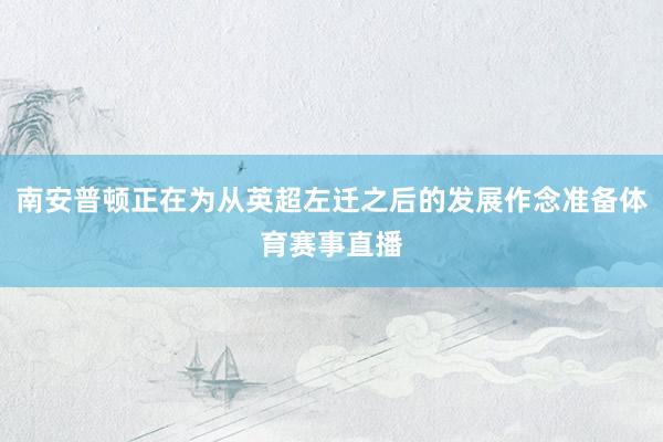 南安普顿正在为从英超左迁之后的发展作念准备体育赛事直播
