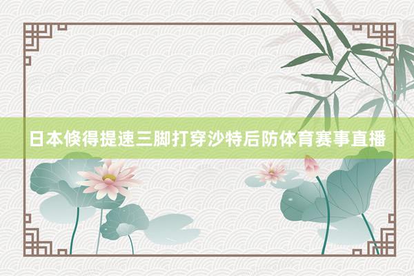 日本倏得提速三脚打穿沙特后防体育赛事直播