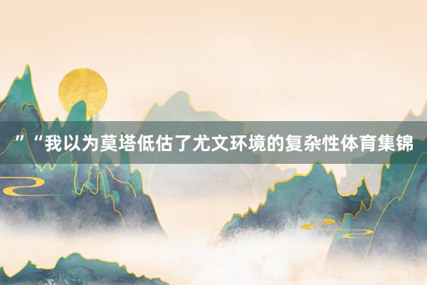 ”“我以为莫塔低估了尤文环境的复杂性体育集锦