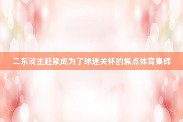 二东谈主赶紧成为了球迷关怀的焦点体育集锦