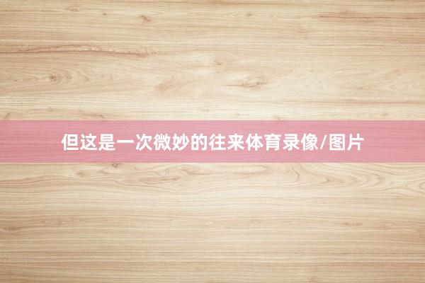 但这是一次微妙的往来体育录像/图片