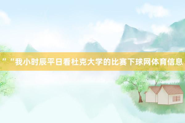 ”“我小时辰平日看杜克大学的比赛下球网体育信息