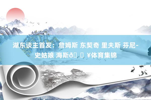 湖东谈主首发：詹姆斯 东契奇 里夫斯 芬尼-史姑娘 海斯💥体育集锦