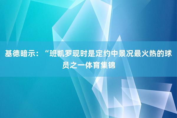 基德暗示：“班凯罗现时是定约中景况最火热的球员之一体育集锦
