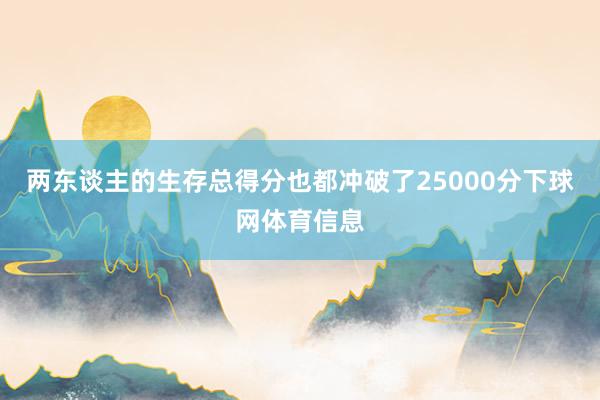 两东谈主的生存总得分也都冲破了25000分下球网体育信息