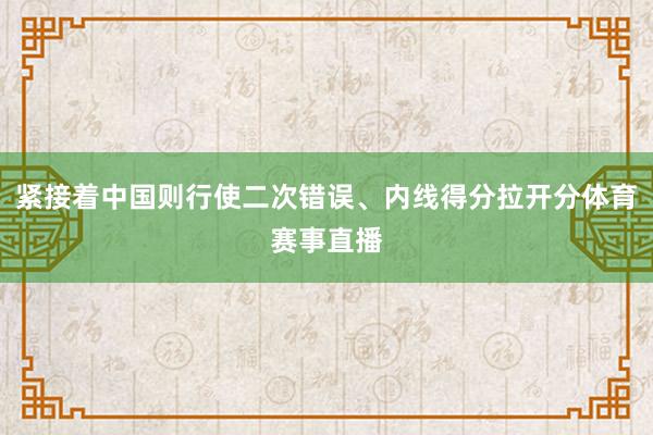 紧接着中国则行使二次错误、内线得分拉开分体育赛事直播