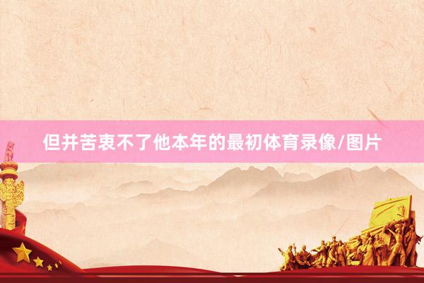 但并苦衷不了他本年的最初体育录像/图片