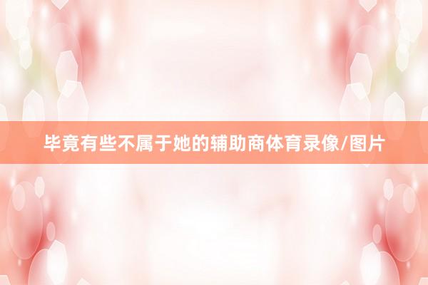 毕竟有些不属于她的辅助商体育录像/图片