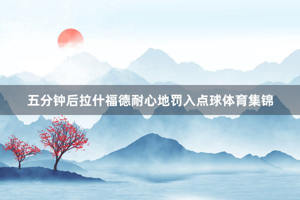 五分钟后拉什福德耐心地罚入点球体育集锦