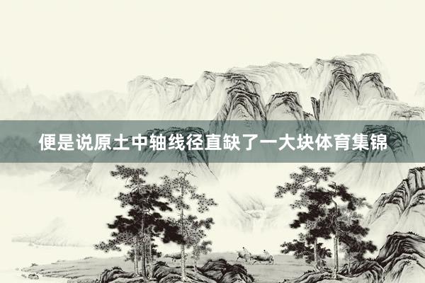 便是说原土中轴线径直缺了一大块体育集锦