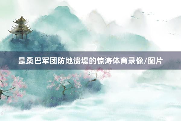 是桑巴军团防地溃堤的惊涛体育录像/图片