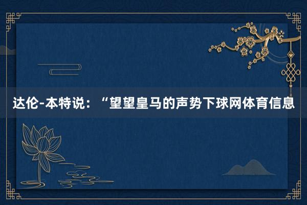 达伦-本特说：“望望皇马的声势下球网体育信息