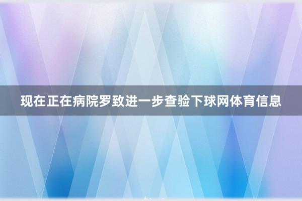 现在正在病院罗致进一步查验下球网体育信息