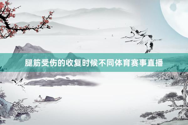 腿筋受伤的收复时候不同体育赛事直播