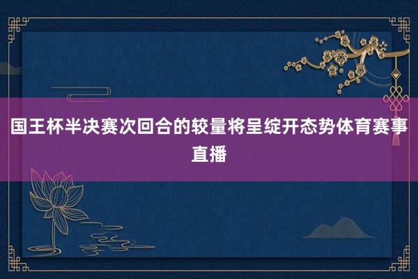 国王杯半决赛次回合的较量将呈绽开态势体育赛事直播