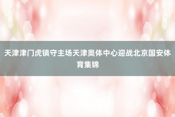 天津津门虎镇守主场天津奥体中心迎战北京国安体育集锦