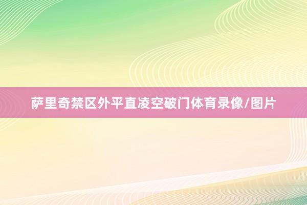 萨里奇禁区外平直凌空破门体育录像/图片