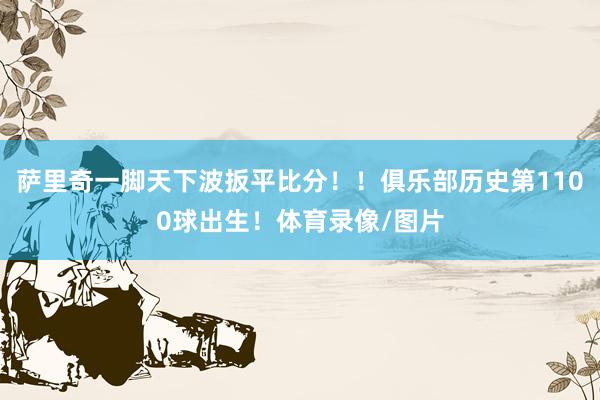 萨里奇一脚天下波扳平比分！！俱乐部历史第1100球出生！体育录像/图片