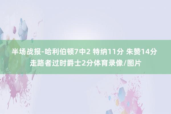 半场战报-哈利伯顿7中2 特纳11分 朱赞14分 走路者过时爵士2分体育录像/图片