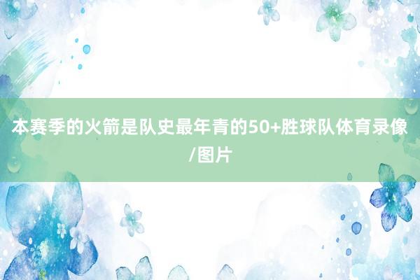 本赛季的火箭是队史最年青的50+胜球队体育录像/图片