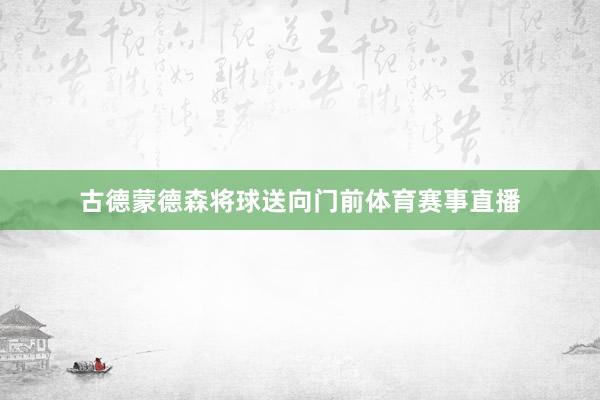 古德蒙德森将球送向门前体育赛事直播