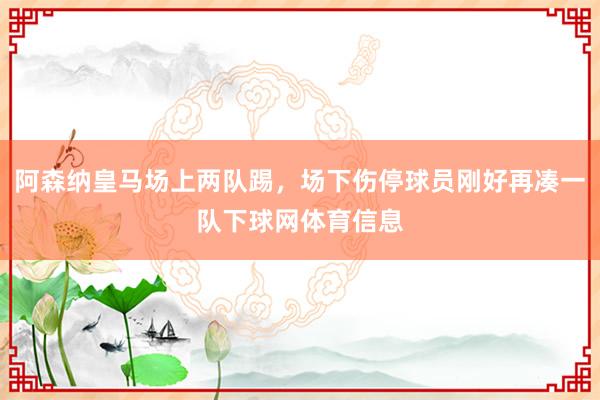 阿森纳皇马场上两队踢，场下伤停球员刚好再凑一队下球网体育信息