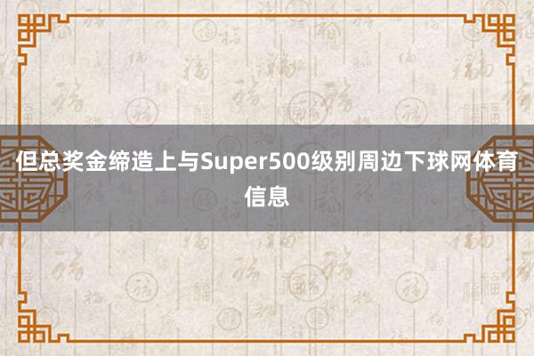 但总奖金缔造上与Super500级别周边下球网体育信息