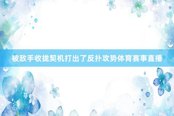 被敌手收拢契机打出了反扑攻势体育赛事直播