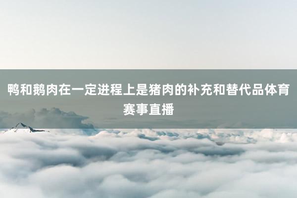 鸭和鹅肉在一定进程上是猪肉的补充和替代品体育赛事直播