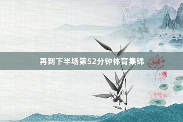 再到下半场第52分钟体育集锦