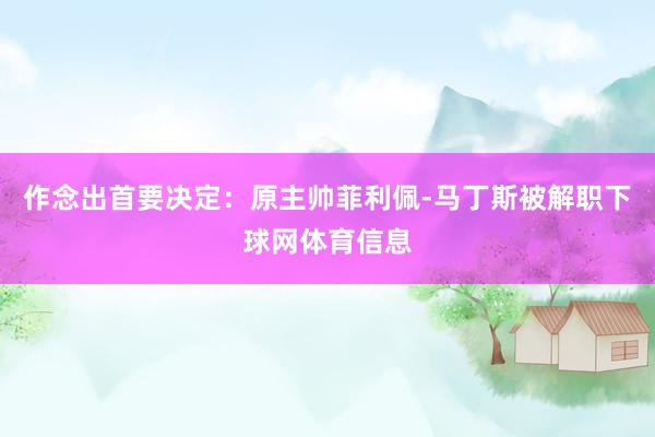作念出首要决定：原主帅菲利佩-马丁斯被解职下球网体育信息