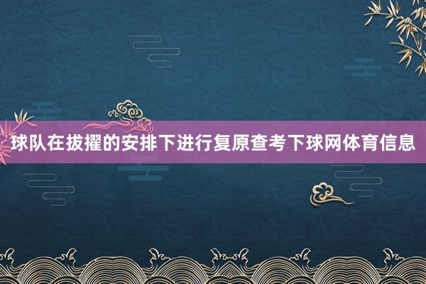球队在拔擢的安排下进行复原查考下球网体育信息