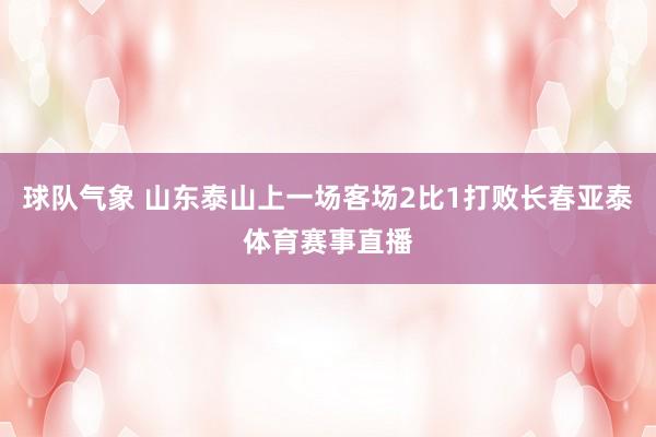 球队气象 山东泰山上一场客场2比1打败长春亚泰体育赛事直播