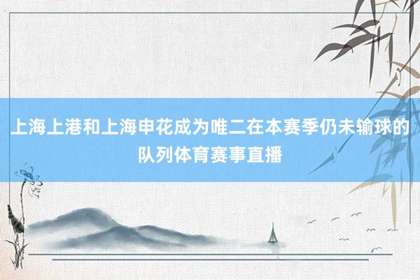 上海上港和上海申花成为唯二在本赛季仍未输球的队列体育赛事直播