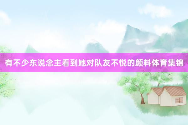 有不少东说念主看到她对队友不悦的颜料体育集锦
