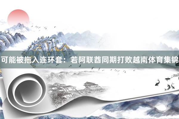 可能被拖入连环套：若阿联酋同期打败越南体育集锦