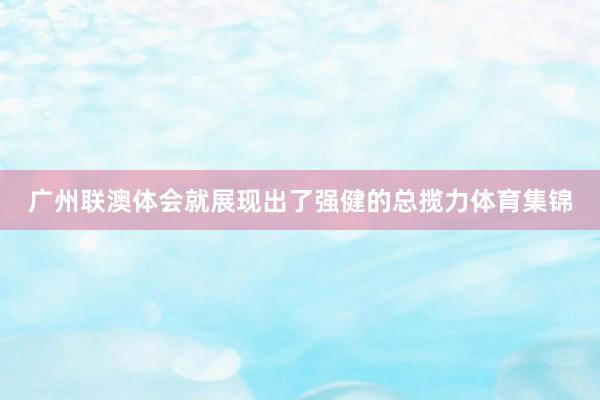 广州联澳体会就展现出了强健的总揽力体育集锦