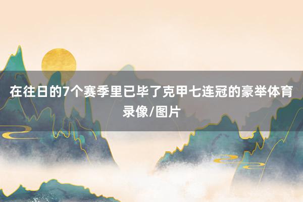 在往日的7个赛季里已毕了克甲七连冠的豪举体育录像/图片