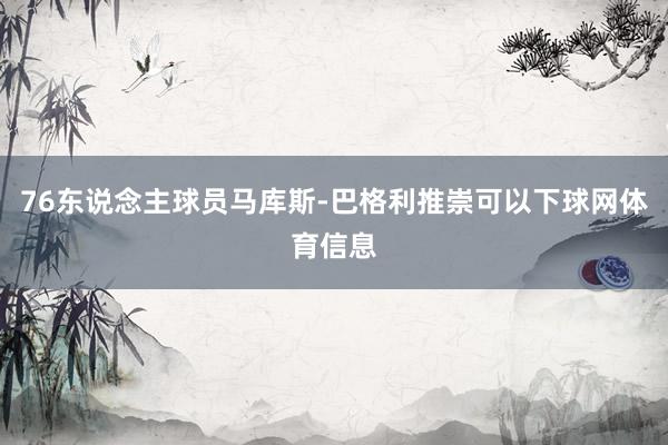 76东说念主球员马库斯-巴格利推崇可以下球网体育信息