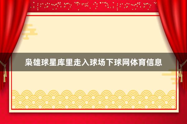 枭雄球星库里走入球场下球网体育信息